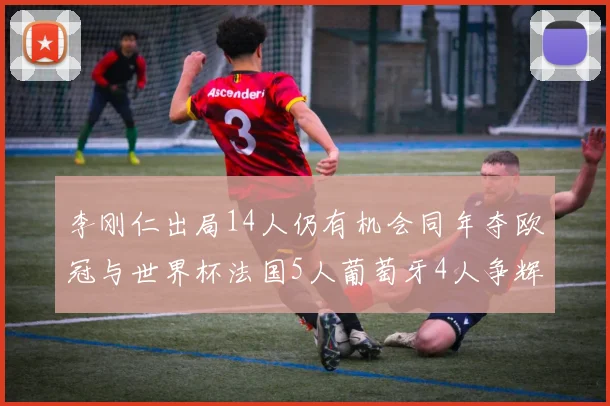李刚仁出局14人仍有机会同年夺欧冠与世界杯法国5人葡萄牙4人争辉