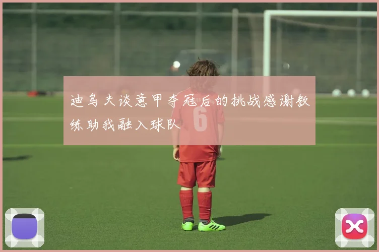 迪乌夫谈意甲夺冠后的挑战感谢教练助我融入球队