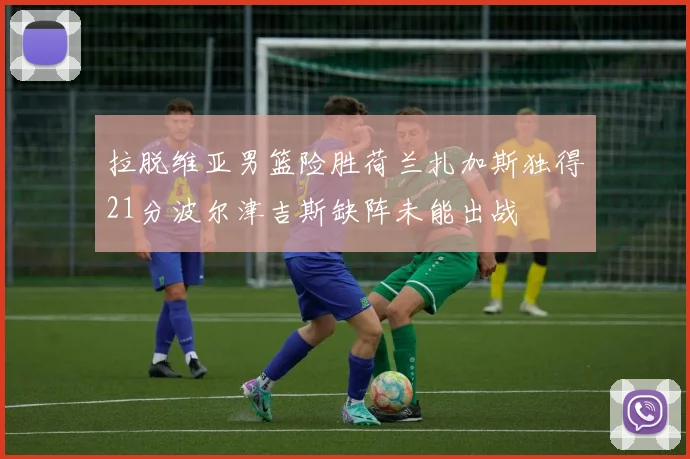 拉脱维亚男篮险胜荷兰扎加斯独得21分波尔津吉斯缺阵未能出战