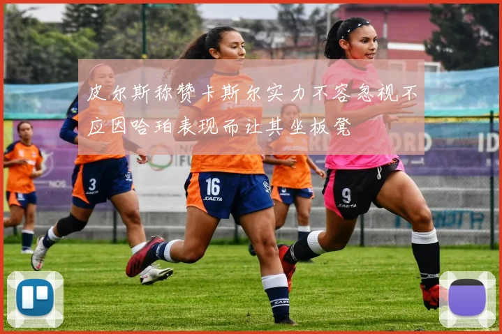 皮尔斯称赞卡斯尔实力不容忽视不应因哈珀表现而让其坐板凳