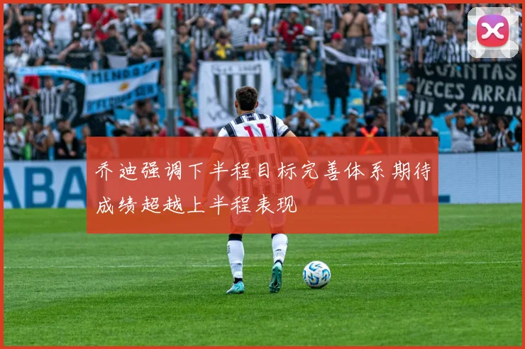 乔迪强调下半程目标完善体系期待成绩超越上半程表现