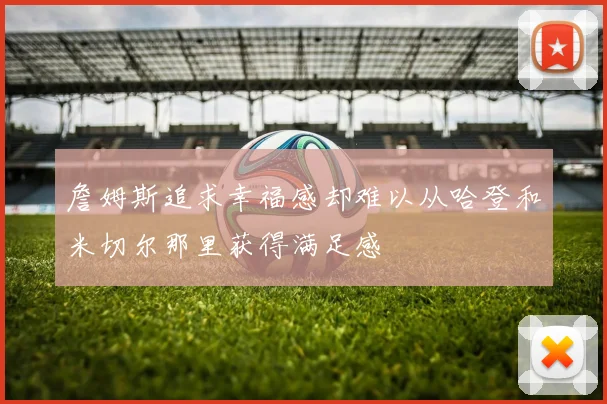 詹姆斯追求幸福感却难以从哈登和米切尔那里获得满足感