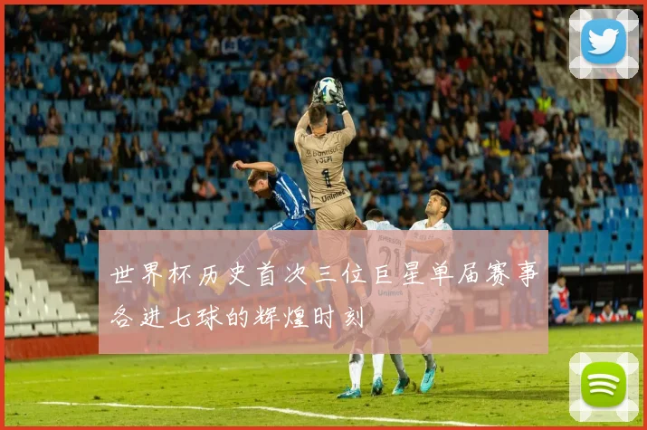 世界杯历史首次三位巨星单届赛事各进七球的辉煌时刻