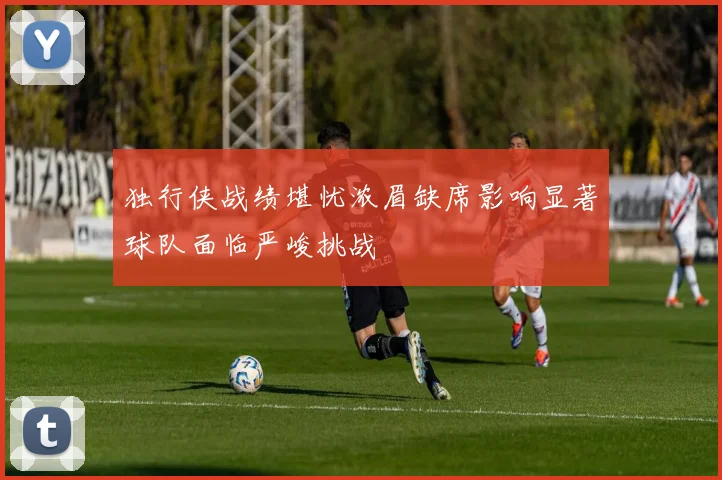 独行侠战绩堪忧浓眉缺席影响显著球队面临严峻挑战