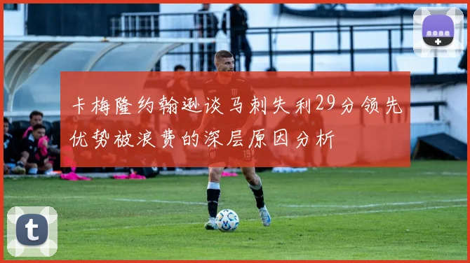 卡梅隆约翰逊谈马刺失利29分领先优势被浪费的深层原因分析