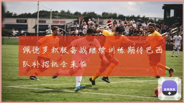 佩德罗积极备战继续训练期待巴西队补招机会来临