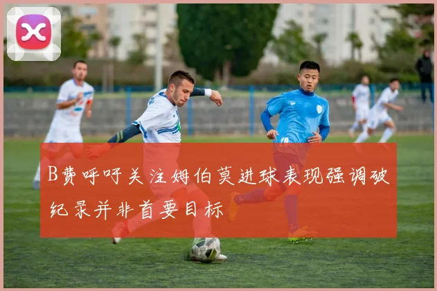 B费呼吁关注姆伯莫进球表现强调破纪录并非首要目标