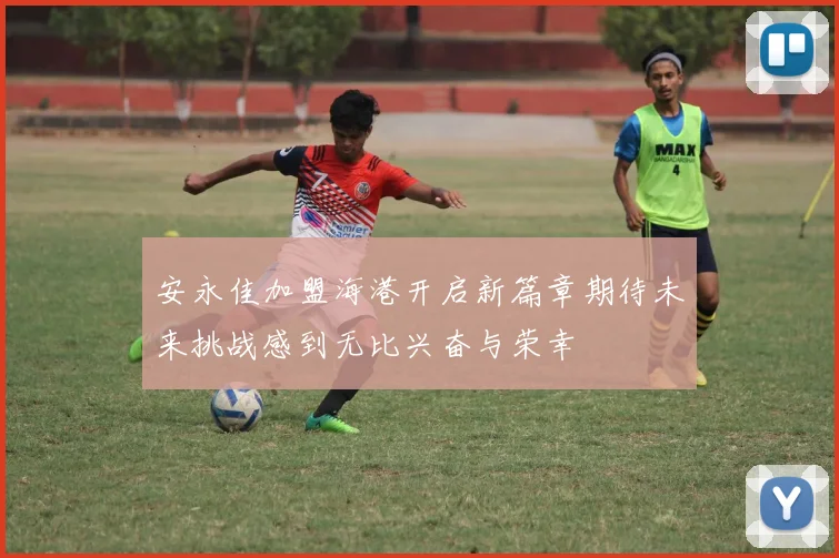 安永佳加盟海港开启新篇章期待未来挑战感到无比兴奋与荣幸