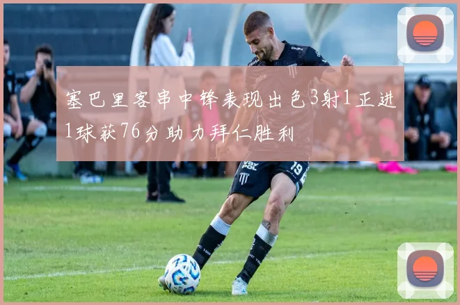 塞巴里客串中锋表现出色3射1正进1球获76分助力拜仁胜利