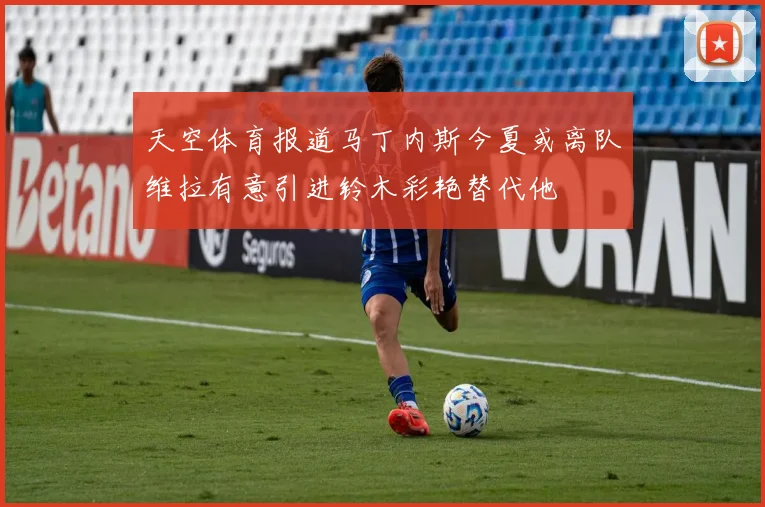 天空体育报道马丁内斯今夏或离队维拉有意引进铃木彩艳替代他