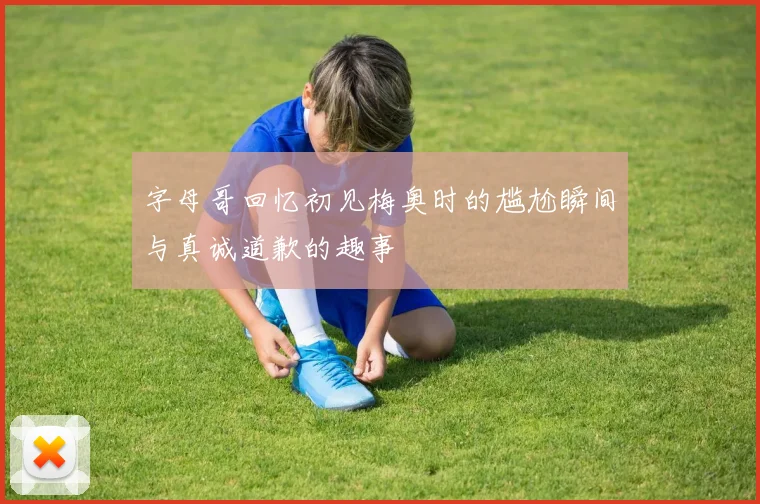 字母哥回忆初见梅奥时的尴尬瞬间与真诚道歉的趣事