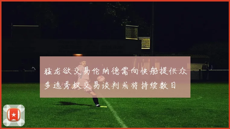 猛龙欲交易伦纳德需向快船提供众多选秀权交易谈判或将持续数日