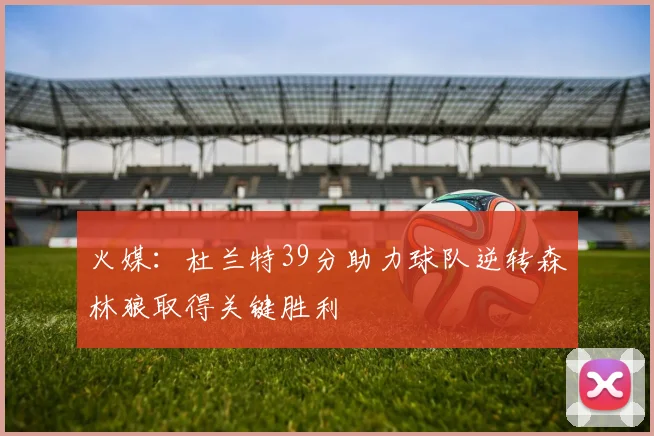 火媒：杜兰特39分助力球队逆转森林狼取得关键胜利