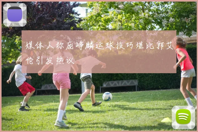 媒体人称庞峥麟运球技巧堪比郭艾伦引发热议